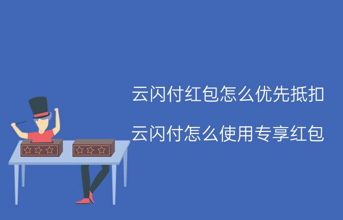 云闪付红包怎么优先抵扣 云闪付怎么使用专享红包？